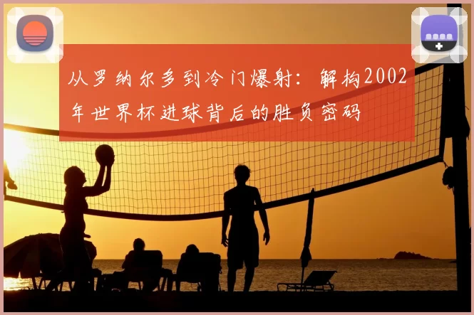 从罗纳尔多到冷门爆射:解构2002年世界杯进球背后的胜负密码