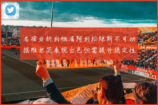 名宿分析利物浦阿利松琼斯不可动摇维尔茨表现出色但需提升稳定性