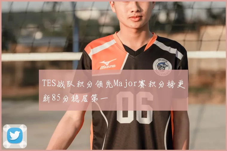 TES战队积分领先Major赛积分榜更新85分稳居第一