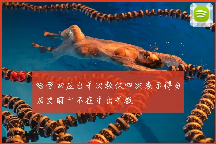 哈登回应出手次数仅四次表示得分历史前十不在乎出手数