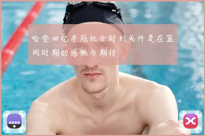 哈登回忆夺冠机会时刻或许是在篮网时期的感慨与期待