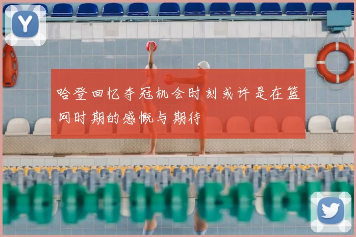 哈登回忆夺冠机会时刻或许是在篮网时期的感慨与期待