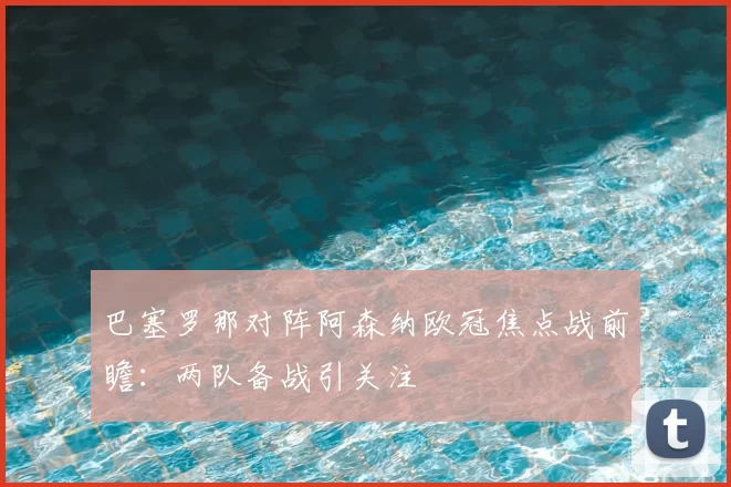 巴塞罗那对阵阿森纳欧冠焦点战前瞻:两队备战引关注