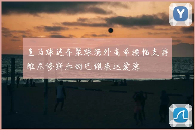 皇马球迷齐聚球场外高举横幅支持维尼修斯和姆巴佩表达爱意