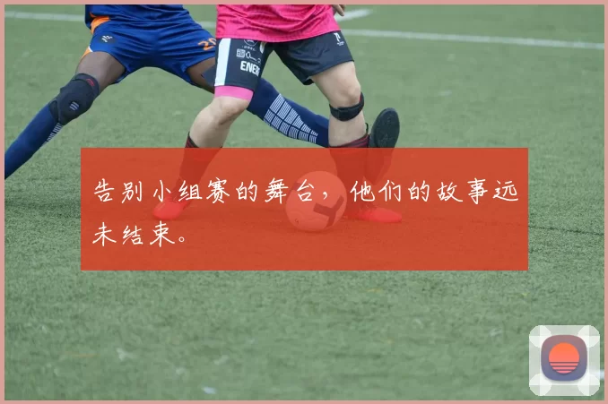 告别小组赛的舞台，他们的故事远未结束。