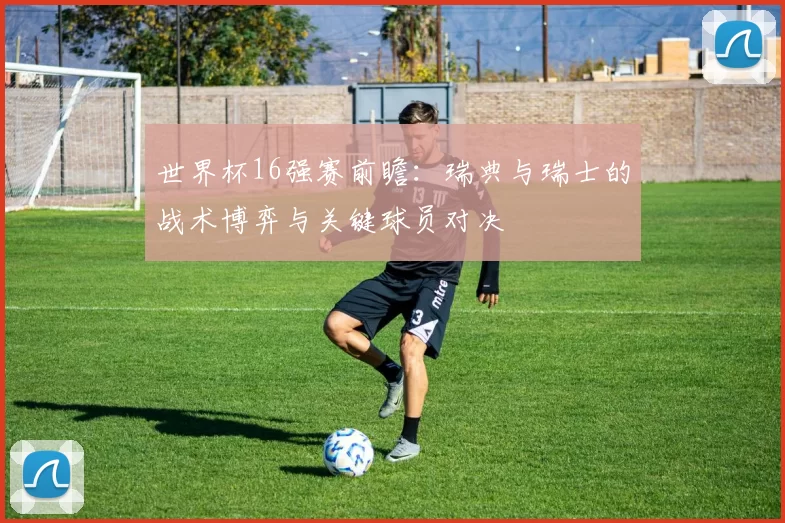 世界杯16强赛前瞻：瑞典与瑞士的战术博弈与关键球员对决