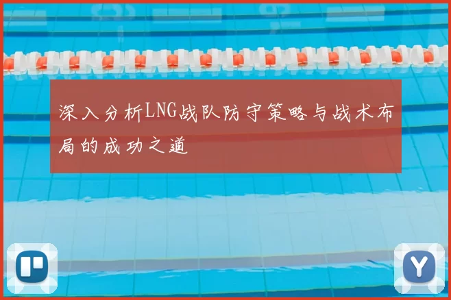 深入分析LNG战队防守策略与战术布局的成功之道