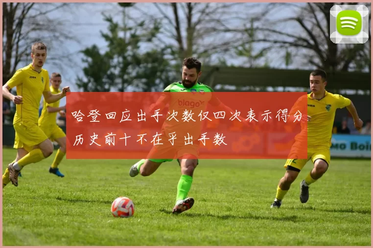 哈登回应出手次数仅四次表示得分历史前十不在乎出手数