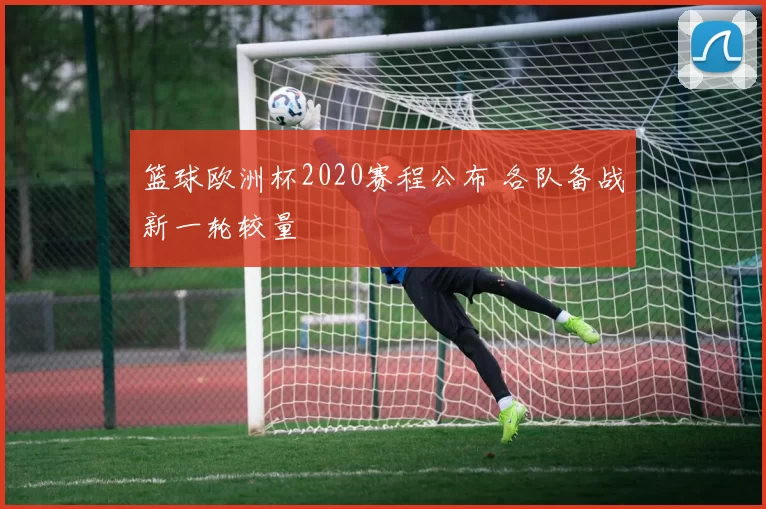 篮球欧洲杯2020赛程公布 各队备战新一轮较量