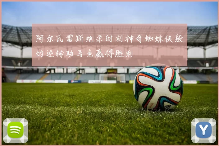 阿尔瓦雷斯绝杀时刻神奇蜘蛛侠般的逆转助马竞赢得胜利