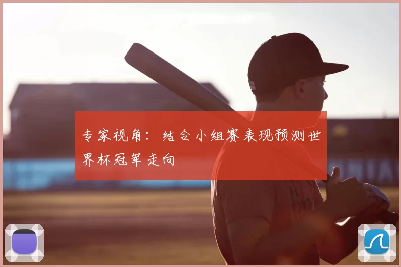 专家视角：结合小组赛表现预测世界杯冠军走向
