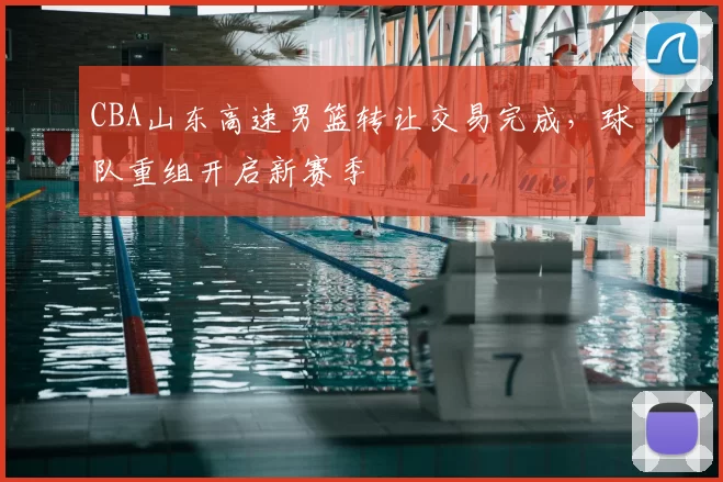 CBA山东高速男篮转让交易完成，球队重组开启新赛季