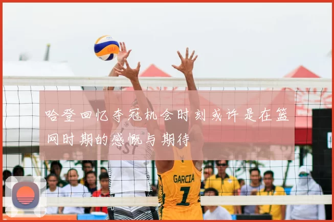 哈登回忆夺冠机会时刻或许是在篮网时期的感慨与期待