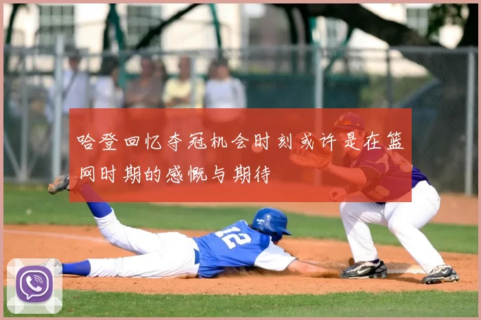 哈登回忆夺冠机会时刻或许是在篮网时期的感慨与期待