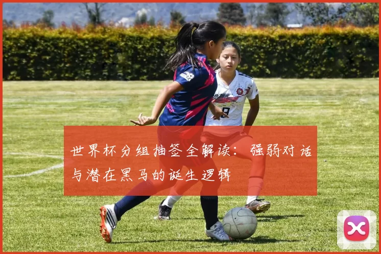 世界杯分组抽签全解读：强弱对话与潜在黑马的诞生逻辑