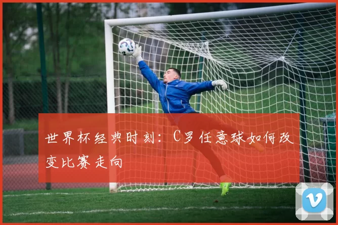 世界杯经典时刻：C罗任意球如何改变比赛走向
