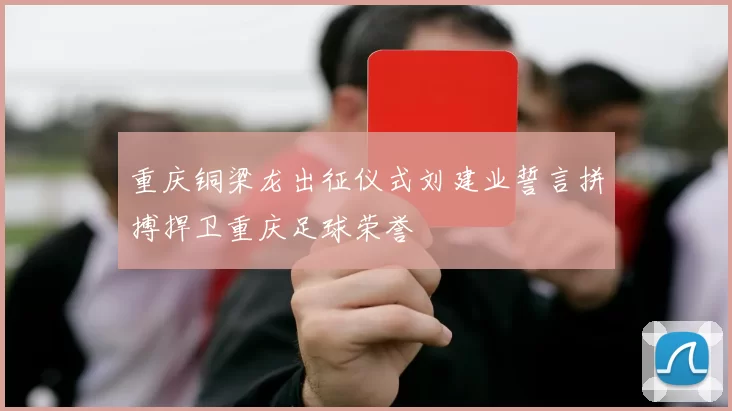 重庆铜梁龙出征仪式刘建业誓言拼搏捍卫重庆足球荣誉