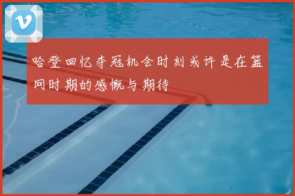哈登回忆夺冠机会时刻或许是在篮网时期的感慨与期待