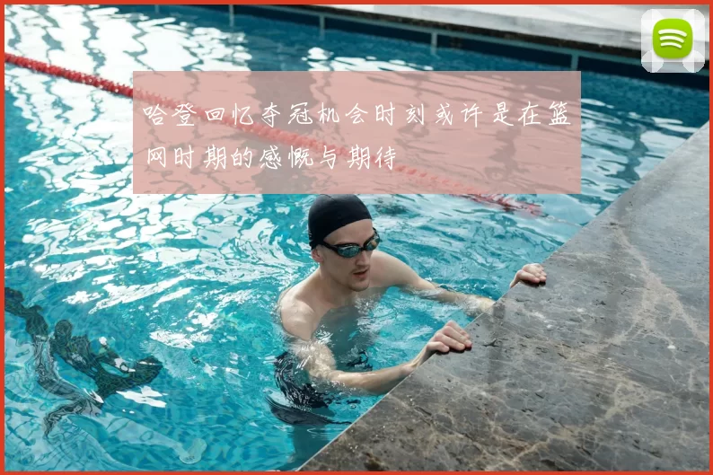 哈登回忆夺冠机会时刻或许是在篮网时期的感慨与期待