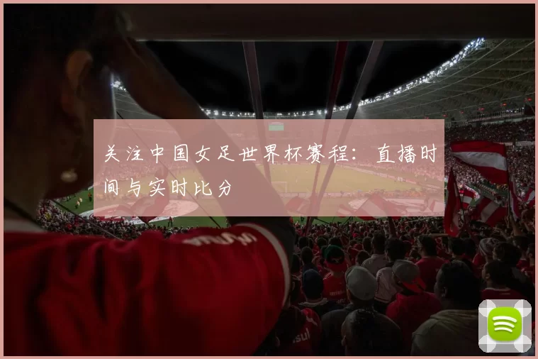 关注中国女足世界杯赛程:直播时间与实时比分
