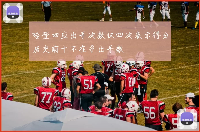 哈登回应出手次数仅四次表示得分历史前十不在乎出手数