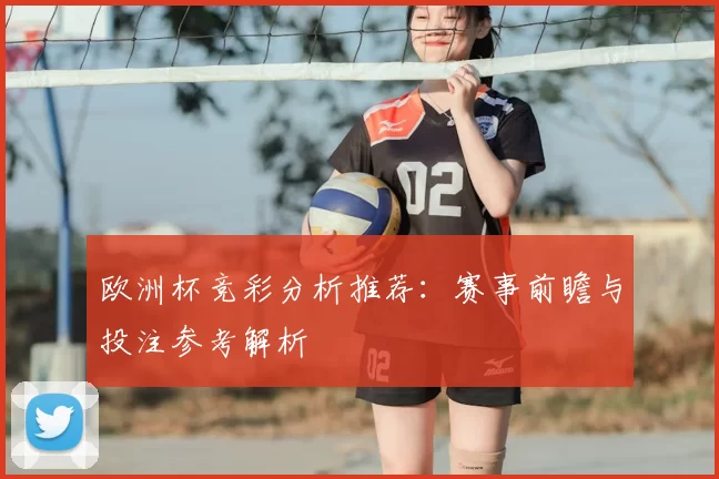 欧洲杯竞彩分析推荐：赛事前瞻与投注参考解析