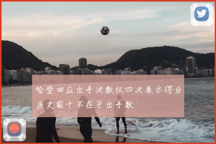 哈登回应出手次数仅四次表示得分历史前十不在乎出手数