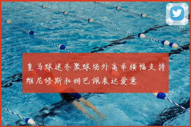 皇马球迷齐聚球场外高举横幅支持维尼修斯和姆巴佩表达爱意