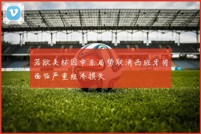 若欧美杯因中东局势取消西班牙将面临严重经济损失