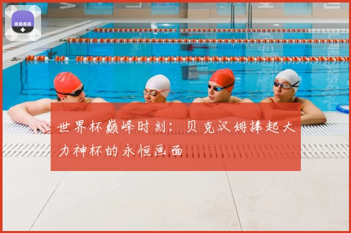 世界杯巅峰时刻：贝克汉姆捧起大力神杯的永恒画面