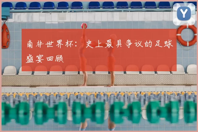 南非世界杯:史上最具争议的足球盛宴回顾