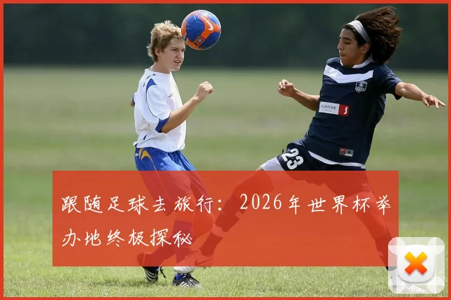 跟随足球去旅行：2026年世界杯举办地终极探秘