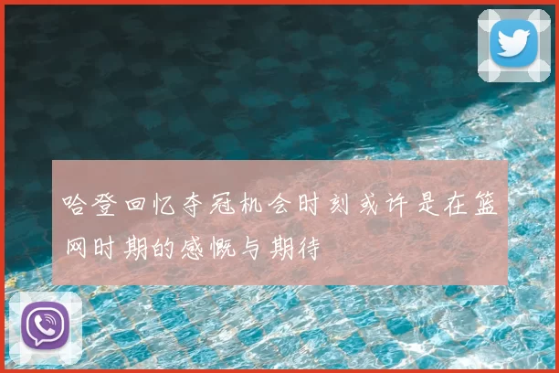哈登回忆夺冠机会时刻或许是在篮网时期的感慨与期待