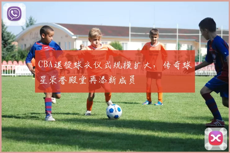 CBA退役球衣仪式规模扩大,传奇球星荣誉殿堂再添新成员