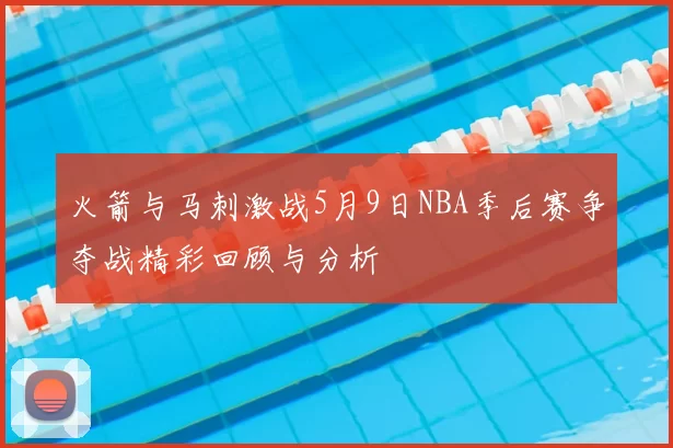 火箭与马刺激战5月9日NBA季后赛争夺战精彩回顾与分析