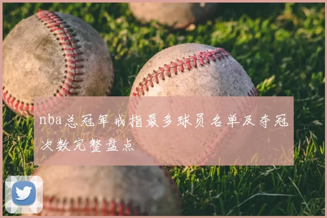 nba总冠军戒指最多球员名单及夺冠次数完整盘点