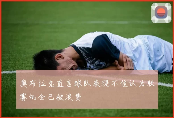 奥布拉克直言球队表现不佳认为联赛机会已被浪费