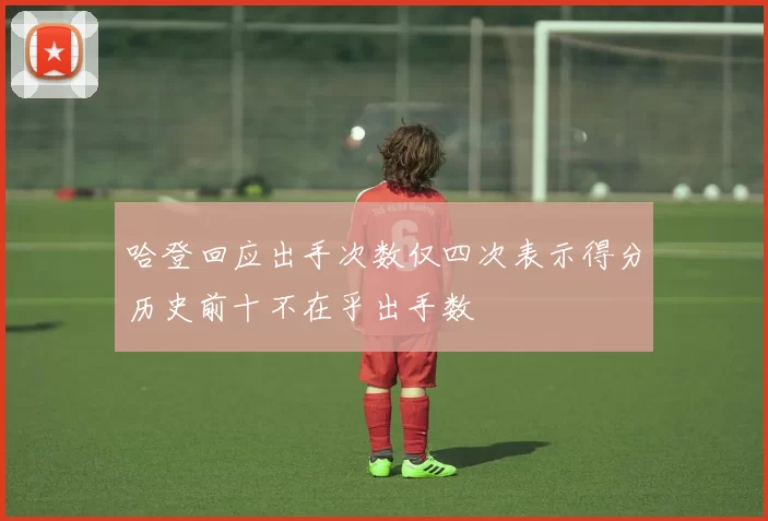 哈登回应出手次数仅四次表示得分历史前十不在乎出手数