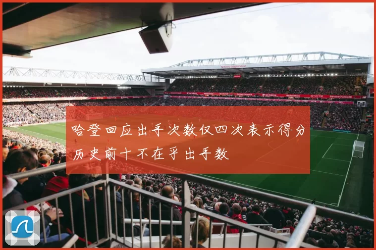 哈登回应出手次数仅四次表示得分历史前十不在乎出手数