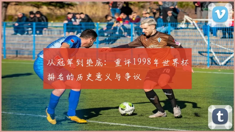 从冠军到垫底：重评1998年世界杯排名的历史意义与争议
