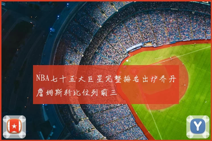 NBA七十五大巨星完整排名出炉乔丹詹姆斯科比位列前三
