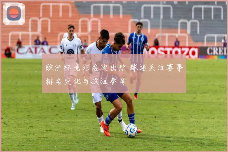 欧洲杯竞彩名次出炉 球迷关注赛事排名变化与投注参考