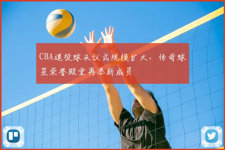 CBA退役球衣仪式规模扩大，传奇球星荣誉殿堂再添新成员