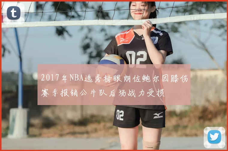 2017年NBA选秀榜眼朗佐鲍尔因膝伤赛季报销公牛队后场战力受损