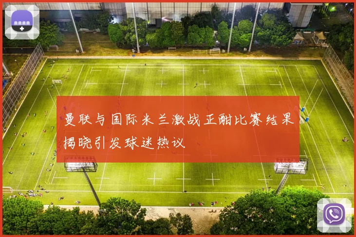 曼联与国际米兰激战正酣比赛结果揭晓引发球迷热议