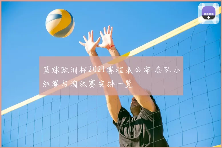 篮球欧洲杯2021赛程表公布 各队小组赛与淘汰赛安排一览