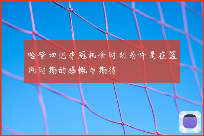 哈登回忆夺冠机会时刻或许是在篮网时期的感慨与期待