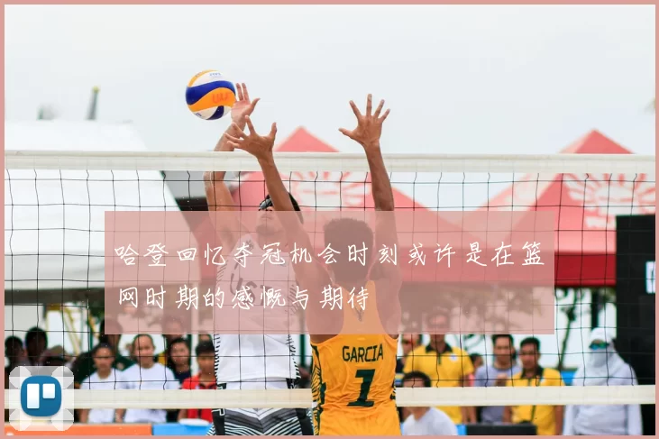 哈登回忆夺冠机会时刻或许是在篮网时期的感慨与期待