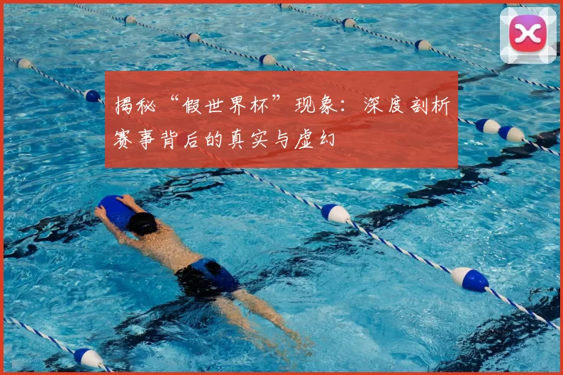 揭秘“假世界杯”现象：深度剖析赛事背后的真实与虚幻