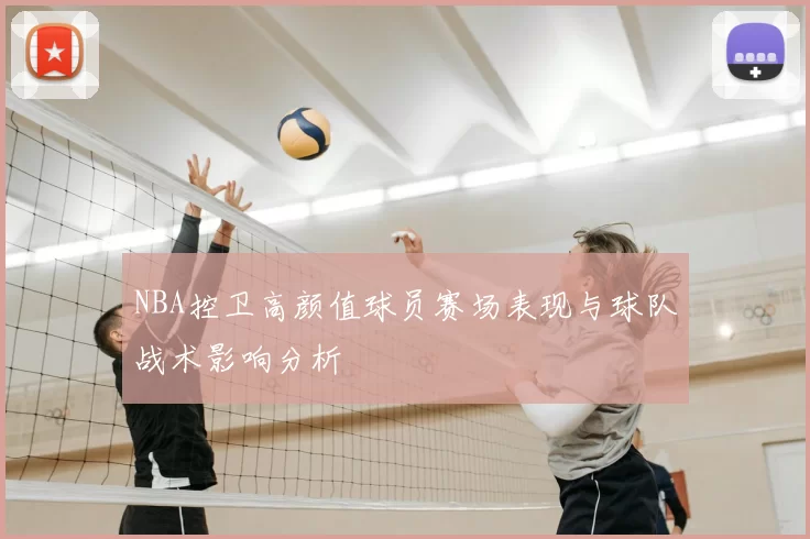 NBA控卫高颜值球员赛场表现与球队战术影响分析